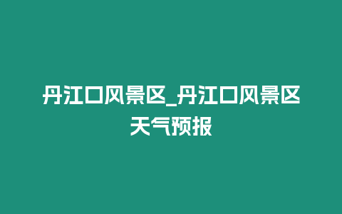 丹江口風景區_丹江口風景區天氣預報