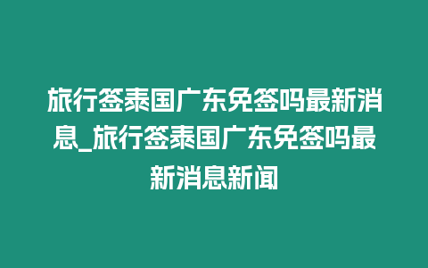 旅行簽泰國(guó)廣東免簽嗎最新消息_旅行簽泰國(guó)廣東免簽嗎最新消息新聞