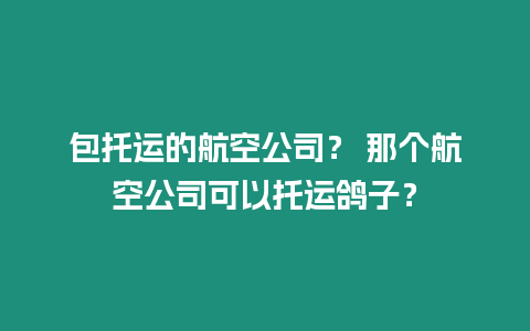 包托運的航空公司？ 那個航空公司可以托運鴿子？