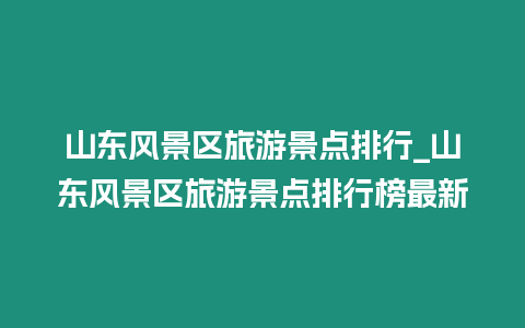 山東風景區旅游景點排行_山東風景區旅游景點排行榜最新