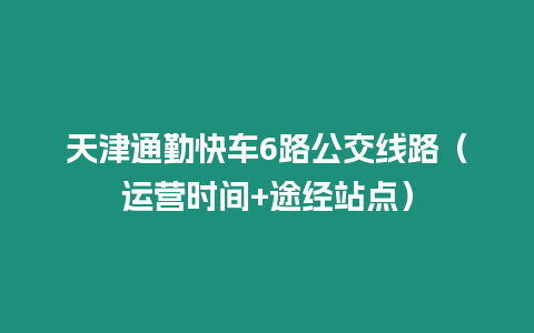 天津通勤快車6路公交線路（運營時間+途經站點）