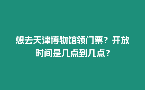 想去天津博物館領門票？開放時間是幾點到幾點？