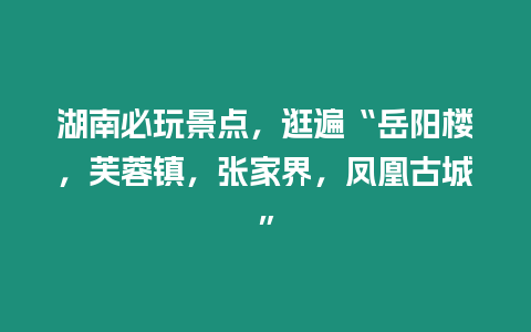 湖南必玩景點，逛遍“岳陽樓，芙蓉鎮，張家界，鳳凰古城”