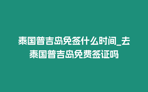 泰國普吉島免簽什么時間_去泰國普吉島免費簽證嗎