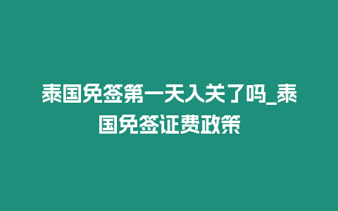 泰國免簽第一天入關了嗎_泰國免簽證費政策