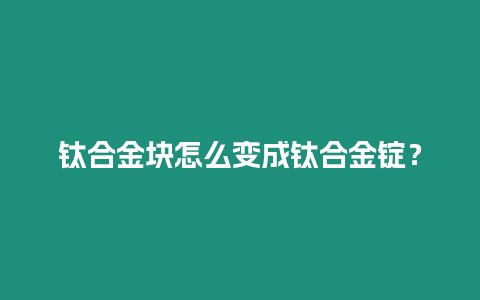 鈦合金塊怎么變成鈦合金錠？