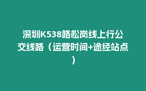 深圳K538路松崗線上行公交線路（運營時間+途經(jīng)站點）