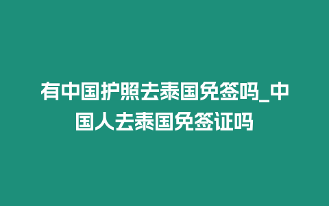 有中國護照去泰國免簽嗎_中國人去泰國免簽證嗎