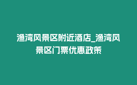 漁灣風景區附近酒店_漁灣風景區門票優惠政策