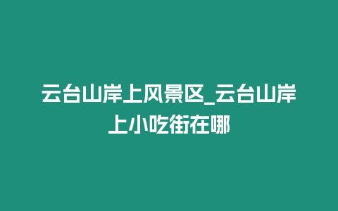 云臺山岸上風景區_云臺山岸上小吃街在哪