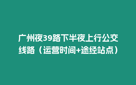 廣州夜39路下半夜上行公交線路（運營時間+途經站點）