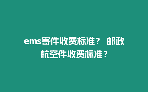 ems寄件收費標(biāo)準(zhǔn)？ 郵政航空件收費標(biāo)準(zhǔn)？