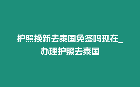 護(hù)照換新去泰國(guó)免簽嗎現(xiàn)在_辦理護(hù)照去泰國(guó)