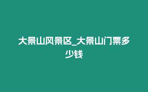 大景山風景區_大景山門票多少錢