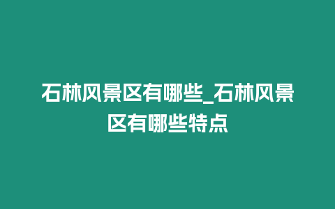 石林風景區有哪些_石林風景區有哪些特點