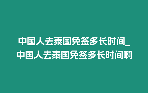 中國人去泰國免簽多長時間_中國人去泰國免簽多長時間啊