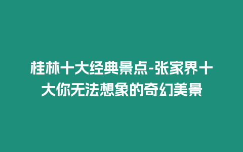 桂林十大經典景點-張家界十大你無法想象的奇幻美景