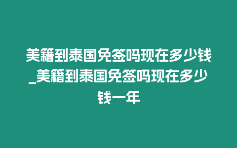 美籍到泰國免簽嗎現(xiàn)在多少錢_美籍到泰國免簽嗎現(xiàn)在多少錢一年