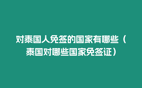 對泰國人免簽的國家有哪些（泰國對哪些國家免簽證）