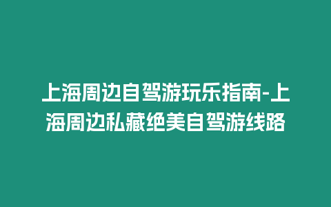 上海周邊自駕游玩樂指南-上海周邊私藏絕美自駕游線路