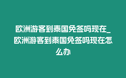 歐洲游客到泰國免簽嗎現(xiàn)在_歐洲游客到泰國免簽嗎現(xiàn)在怎么辦