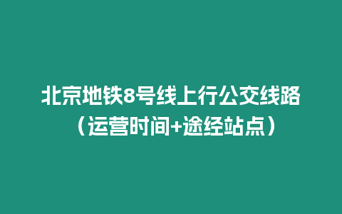 北京地鐵8號線上行公交線路（運營時間+途經站點）