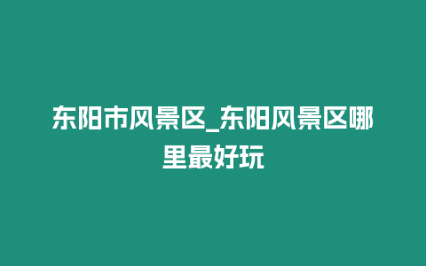 東陽市風景區_東陽風景區哪里最好玩