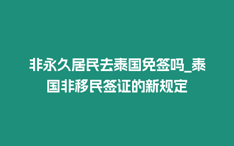 非永久居民去泰國免簽嗎_泰國非移民簽證的新規定