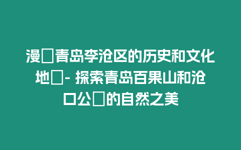 漫遊青島李滄區的歷史和文化地標- 探索青島百果山和滄口公園的自然之美