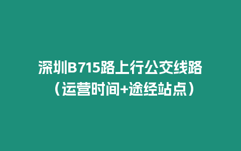 深圳B715路上行公交線路（運營時間+途經站點）