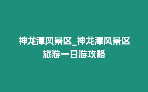 神龍潭風景區_神龍潭風景區旅游一日游攻略