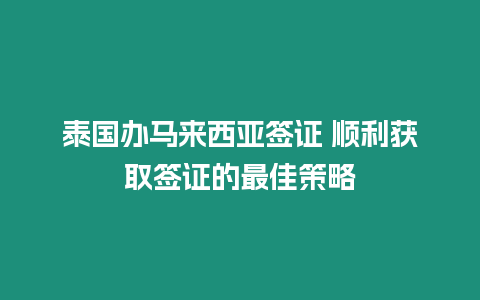 泰國辦馬來西亞簽證 順利獲取簽證的最佳策略