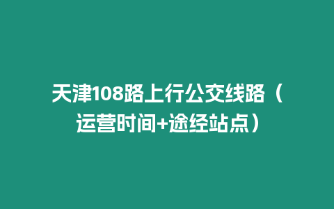 天津108路上行公交線路（運營時間+途經站點）