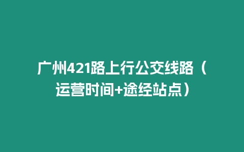 廣州421路上行公交線路（運(yùn)營(yíng)時(shí)間+途經(jīng)站點(diǎn)）