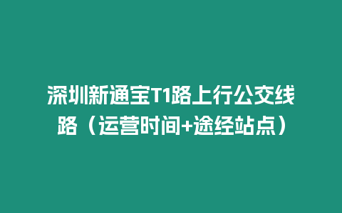 深圳新通寶T1路上行公交線路（運(yùn)營時間+途經(jīng)站點(diǎn)）