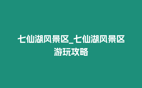 七仙湖風(fēng)景區(qū)_七仙湖風(fēng)景區(qū)游玩攻略