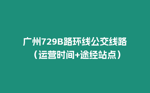 廣州729B路環(huán)線公交線路（運(yùn)營(yíng)時(shí)間+途經(jīng)站點(diǎn)）