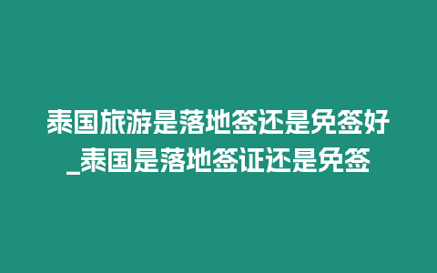 泰國旅游是落地簽還是免簽好_泰國是落地簽證還是免簽