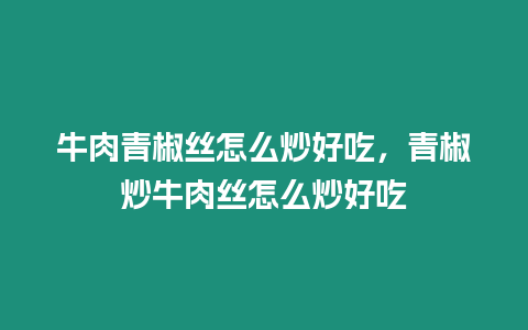 牛肉青椒絲怎么炒好吃，青椒炒牛肉絲怎么炒好吃