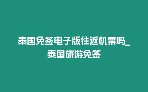 泰國免簽電子版往返機票嗎_泰國旅游免簽