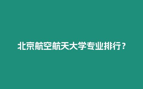 北京航空航天大學專業排行？