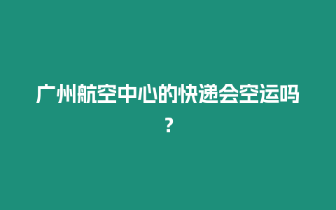 廣州航空中心的快遞會空運嗎？