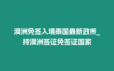 澳洲免簽入境泰國最新政策_持澳洲簽證免簽證國家