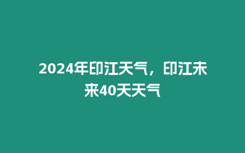 2024年印江天氣，印江未來40天天氣