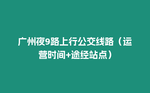 廣州夜9路上行公交線路（運營時間+途經站點）