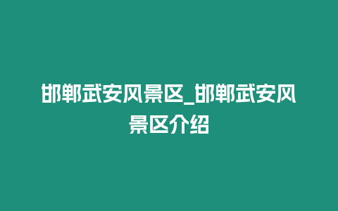 邯鄲武安風景區_邯鄲武安風景區介紹