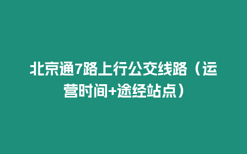 北京通7路上行公交線路（運(yùn)營(yíng)時(shí)間+途經(jīng)站點(diǎn)）