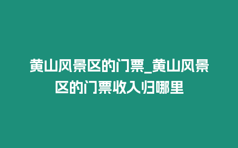 黃山風景區的門票_黃山風景區的門票收入歸哪里