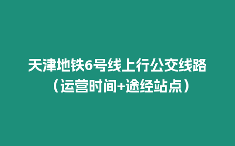 天津地鐵6號線上行公交線路（運營時間+途經站點）