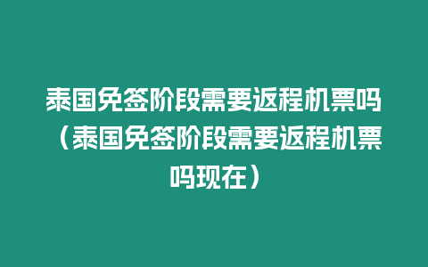 泰國免簽階段需要返程機票嗎（泰國免簽階段需要返程機票嗎現在）